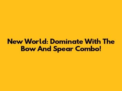 New World: Dominate With The Bow And Spear Combo!