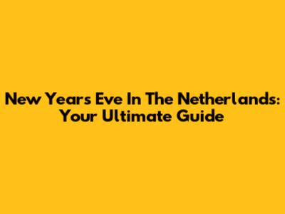 New Year's Eve In The Netherlands: Your Ultimate Guide