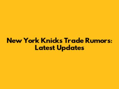 New York Knicks Trade Rumors: Latest Updates