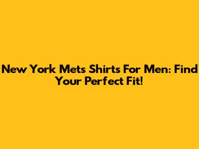 New York Mets Shirts For Men: Find Your Perfect Fit!