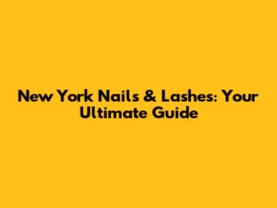 New York Nails & Lashes: Your Ultimate Guide