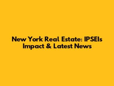 New York Real Estate: IPSEI's Impact & Latest News