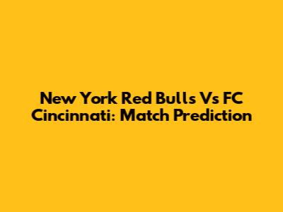 New York Red Bulls Vs FC Cincinnati: Match Prediction