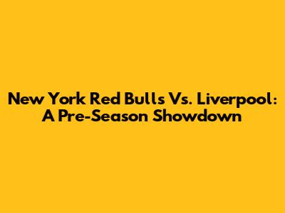 New York Red Bulls Vs. Liverpool: A Pre-Season Showdown