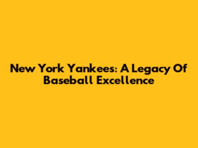 New York Yankees: A Legacy Of Baseball Excellence