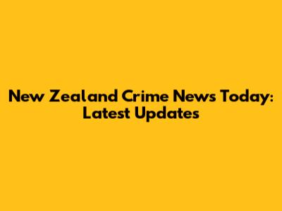 New Zealand Crime News Today: Latest Updates
