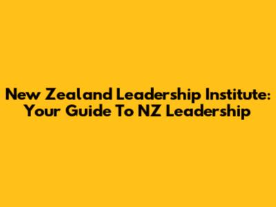 New Zealand Leadership Institute: Your Guide To NZ Leadership