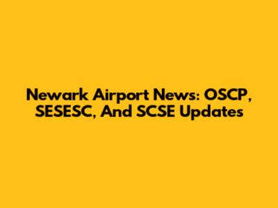 Newark Airport News: OSCP, SESESC, And SCSE Updates