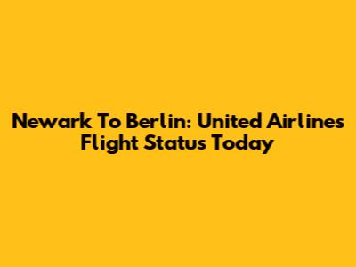 Newark To Berlin: United Airlines Flight Status Today