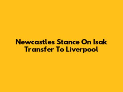 Newcastle's Stance On Isak Transfer To Liverpool