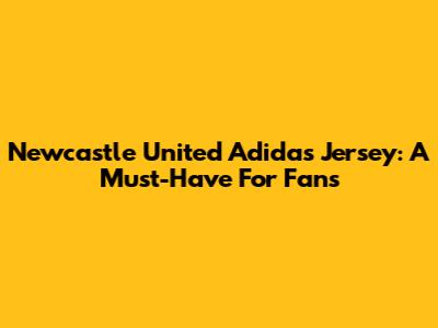 Newcastle United Adidas Jersey: A Must-Have For Fans