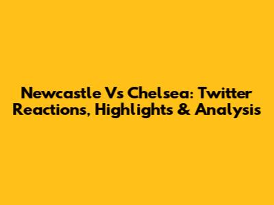 Newcastle Vs Chelsea: Twitter Reactions, Highlights & Analysis