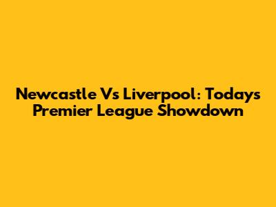 Newcastle Vs Liverpool: Today's Premier League Showdown