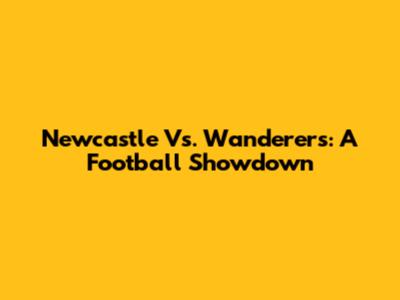 Newcastle Vs. Wanderers: A Football Showdown
