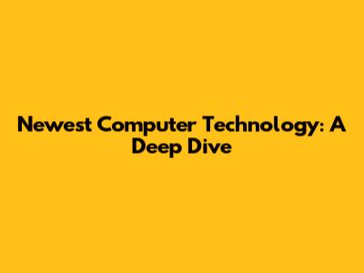 Newest Computer Technology: A Deep Dive