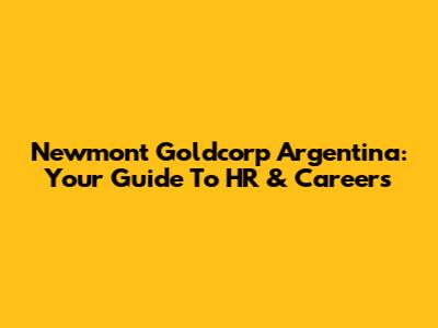 Newmont Goldcorp Argentina: Your Guide To HR & Careers