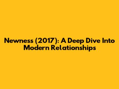 Newness (2017): A Deep Dive Into Modern Relationships