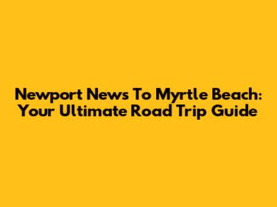Newport News To Myrtle Beach: Your Ultimate Road Trip Guide
