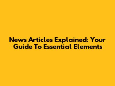 News Articles Explained: Your Guide To Essential Elements