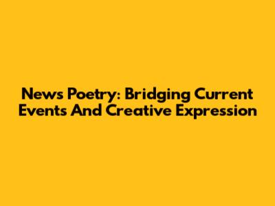 News Poetry: Bridging Current Events And Creative Expression