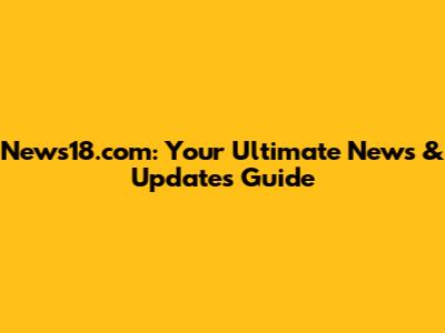 News18.com: Your Ultimate News & Updates Guide