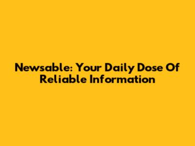 Newsable: Your Daily Dose Of Reliable Information