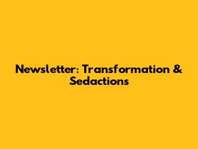 Newsletter: Transformation & Sedactions