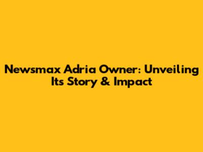 Newsmax Adria Owner: Unveiling Its Story & Impact