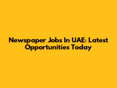 Newspaper Jobs In UAE: Latest Opportunities Today