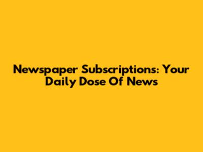 Newspaper Subscriptions: Your Daily Dose Of News