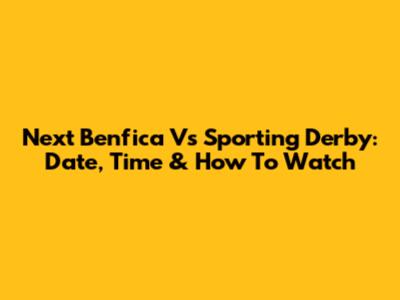 Next Benfica Vs Sporting Derby: Date, Time & How To Watch
