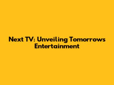 Next TV: Unveiling Tomorrow's Entertainment