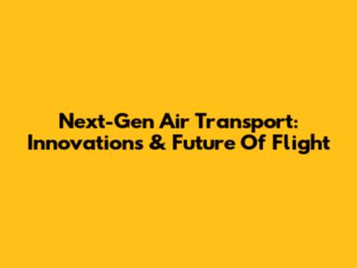 Next-Gen Air Transport: Innovations & Future Of Flight