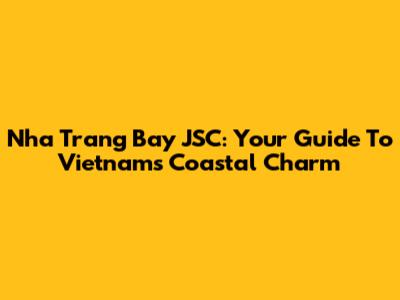 Nha Trang Bay JSC: Your Guide To Vietnam's Coastal Charm