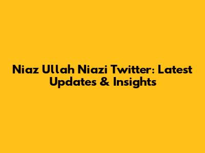 Niaz Ullah Niazi Twitter: Latest Updates & Insights
