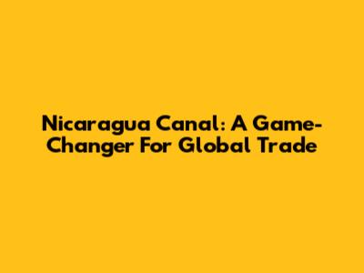 Nicaragua Canal: A Game-Changer For Global Trade