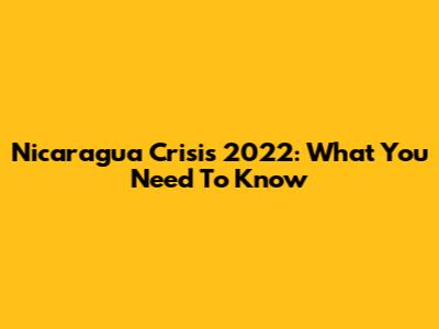 Nicaragua Crisis 2022: What You Need To Know