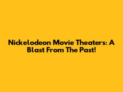 Nickelodeon Movie Theaters: A Blast From The Past!