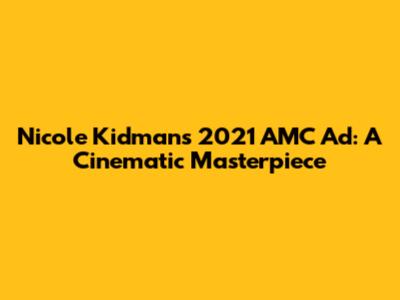 Nicole Kidman's 2021 AMC Ad: A Cinematic Masterpiece