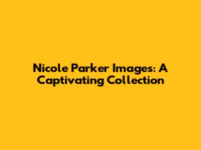 Nicole Parker Images: A Captivating Collection