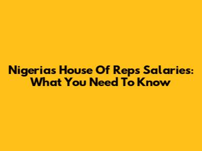 Nigeria's House Of Reps Salaries: What You Need To Know