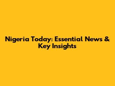 Nigeria Today: Essential News & Key Insights