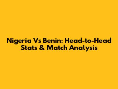 Nigeria Vs Benin: Head-to-Head Stats & Match Analysis