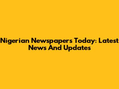 Nigerian Newspapers Today: Latest News And Updates
