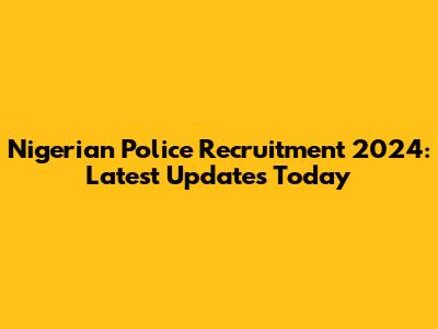 Nigerian Police Recruitment 2024: Latest Updates Today