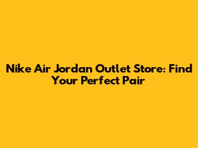 Nike Air Jordan Outlet Store: Find Your Perfect Pair