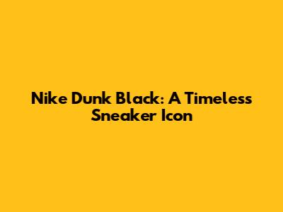 Nike Dunk Black: A Timeless Sneaker Icon