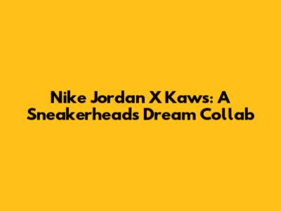 Nike Jordan X Kaws: A Sneakerhead's Dream Collab