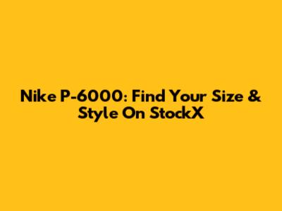 Nike P-6000: Find Your Size & Style On StockX