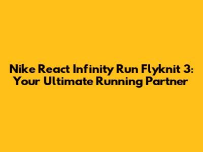Nike React Infinity Run Flyknit 3: Your Ultimate Running Partner